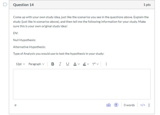 Question 14 1 pts Come up with your own study idea, just like the scenarios you see in the questions above. Explain the study