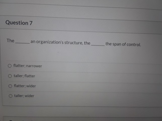 Question 7 The an organizations structure, the the span of control. flatter; narrower taller; flatter flatter; wider taller;