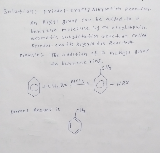Solution Friedel- e Yafts A1kylation RCac ti oh An AIKy roup Can be added to a benzene molecule bj n alecLrophils aramatiC Substitution n called CH3 AlCla Coryect Answes is