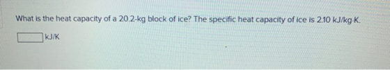 What is the heat capacity of a 20.2-kg block of ice? The specific heat capacity of ice is 2.10 kJ/kg K. kJ/K