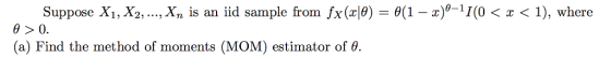 Suppose X1, X2, ..., Xn is an iid sample from fx(r ja-θ(1-z)0-11(0 1), where x θ>0. (a) Find the method of moments (MOM) estimator of θ.