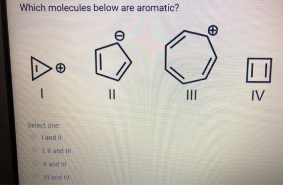Which molecules below are aromatic? Select one: I and 11 I, II and III II and III III and IV