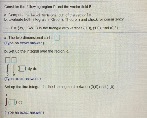 Consider the following region R and the vector field F. a. Compute the two-dimensional curl of the vector field. b. Evaluate