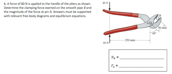 80 N 6. A force of 80 N is applied to the handle of the pliers as shown. Determine the clamping force exerted on the smooth p