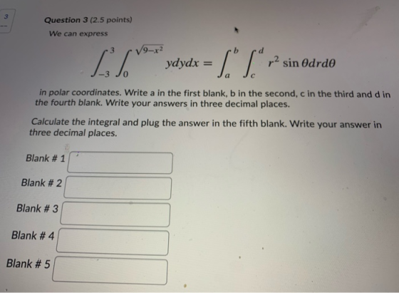3 Question 3 (2.5 points) We can express %** •/9r² ydydx = LS- r2 sin Odrdo in polar coordinates. Write a in the first blank,