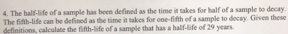 4. The half-life of a sample has been defined as the time it takes for half of a sample to decay. The fifth-life can be defin