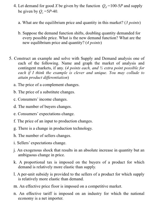 4. Let demand for good X be given by the function Q, =100-5P and supply be given by Q, =5P-40. a. What are the equilibrium pr