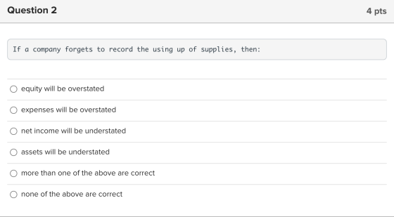 Question 2 4 pts If a company forgets to record the using up of supplies, then: equity will be overstated expenses will be ov