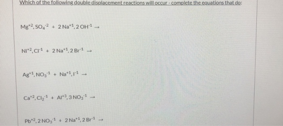 Which of the following double displacement reactions will occur - complete the equations that do: Mg+2 SO42 + 2 Na+1, 2 OH1 –