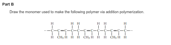 Part B Draw the monomer used to make the following polymer via addition polymerization H H H H H H H CH 3 H H H CH3 H H H CH3 H H
