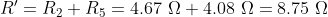 R' = R_2 + R_ 5 = 4.67 \ \Omega + 4.08 \ \Omega = 8.75 \ \Omega
