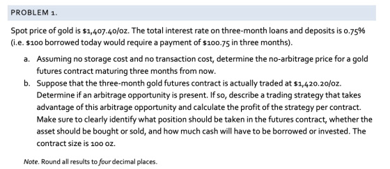 PROBLEM 1. Spot price of gold is $1,407-40/oz. The total interest rate on three-month loans and deposits is 0.75% (i.e. $100