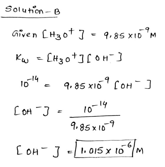 Solution - B Given [H₂ot ] = 9,85x10 M Kw = [H30+3[04] 1014 - 9.85 x169 com ] [OH-] = 10-14 9,85x10-9 [OH-]-[1,015 x 10 o/m