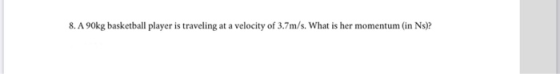 8. A 90kg basketball player is traveling at a velocity of 3.7m/s. What is her momentum (in Ns)?
