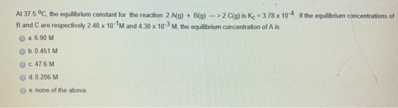 At 37.5 °C, the equilibrium constant for the reaction 2 A(g) + B[g) -> 2 C(g) is Kc = 3.78 x 10-4 If the equilibrium concentr