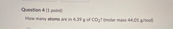 Question 4 (1 point) How many atoms are in 4.39 g of CO2? (molar mass 44.01 g/mol)