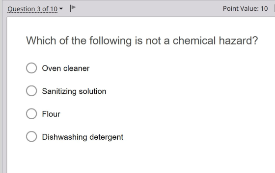 Question 3 of 10 Point Value: 10 Which of the following is not a chemical hazard? Oven cleaner Sanitizing solution O Flour O