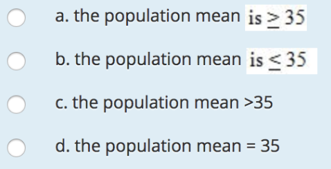 a. the population mean is >35 b. the population mean is <35 C. the population mean >35 d. the population mean 35