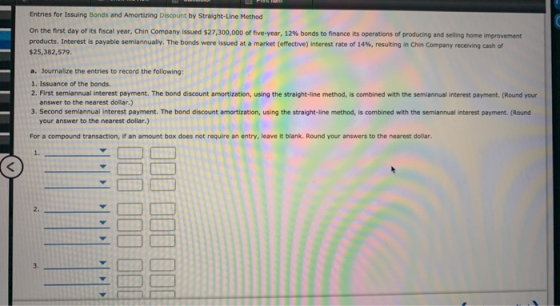 Entries for Issuing Bonds and Amortizing Discount by Straight-Line Method On the first day of its fiscal year, Chin Company i