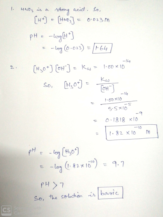 1. HNO3 is a strong acid. So, [H +) = (HNO3] = 0.023m. pH = -log[*] = -log (0.023) = (1.64] -14 2. (H30+) [OH-] = Kw = 1:00x1