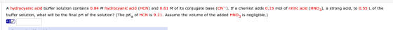 A hydrocyanic acid buffer solution contains 0.84 M hydrocyanic acid (HCN) and 0.61 M of its conjugate base (CN). If a chemist