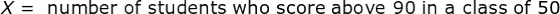 X = number of students who score above 90 in a class of 50