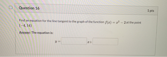 U Question 16 1 pts Find an equation for the line tangent to the graph of the function f(x) = 22 – 2 at the point (-4,14) Ans