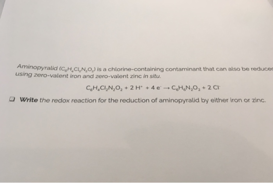 Aminopyralid (CaH,CL,N,o) is a chlorine-containing contaminant that can also be reduced using zero-valent iron and zero-valent zinc in situ Write the redox reaction for the reduction of aminopyralid by either iron or zinc