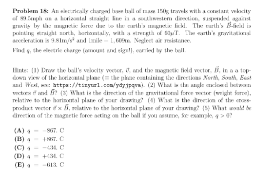 Problem 18: An electrically charged base ball of mass 150g travels with a constant velocity of 89.5mph on a horizontal straig