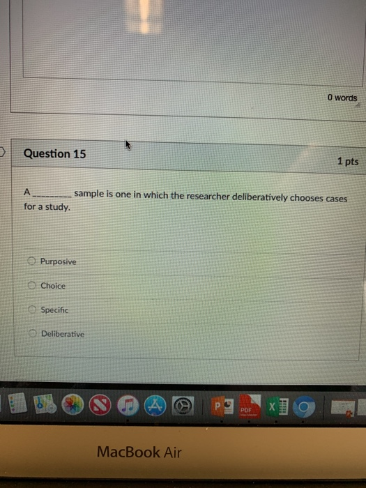 0 words Question 15 1 pts Asample is one in which the researcher deliberatively chooses cases for a study O Purposive e Choic