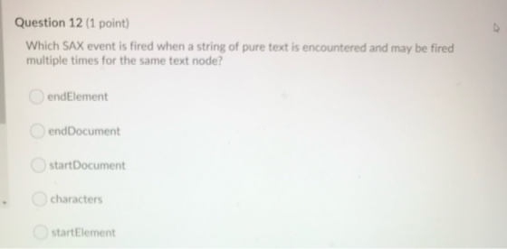 Question 12 (1 point) Which SAX event is fired when a string of pure text is encountered and may be fired multiple times for