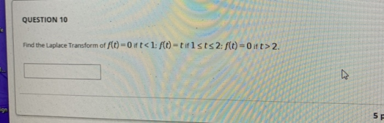 QUESTION 10 Find the Laplace Transform of f(t) = 0 ift<1: f(t) = tiflsts 2: f(t) = 0 ift> 2. ign 5