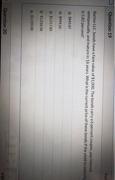 Question 19 4 pt Barton LLC. bonds have a face value of $1,000. The bonds carrya 6 percent coupon, pay interest semiannually,