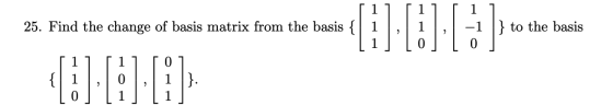 [1] [1] [ 1 25. Find the change of basis matrix from the basis { 1 , 1 -1 } to the basis [1] [O] [ 0 ] [ 1] [1] 1 0,1 }