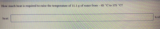 How much heat is required to raise the temperature of 11.1 g of water from -45°C to 175 °C? heat: kcal