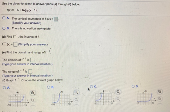 Use the given function f to answer parts (a) through (1) below. f(x) = -5+ log 2(x - 1) O A. The vertical asymptote of fis x=