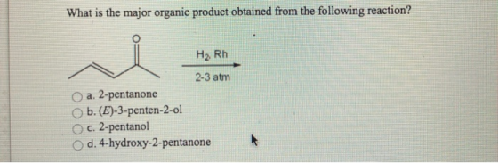 What is the major organic product obtained from the following reaction? H2 Rh 2-3 atm a. 2-pentanone b. (E)-3-penten-2-ol c.