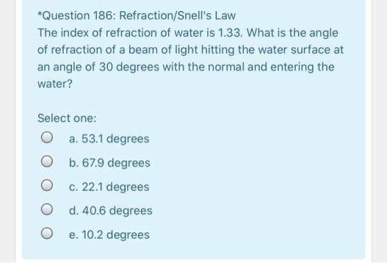 *Question 186: Refraction/Snells Law The index of refraction of water is 1.33. What is the angle of refraction of a beam of