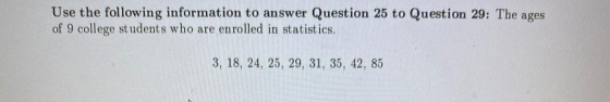 Use the following information to answer Question 25 to Question 29: The ages of 9 college students who are enrolled in statis