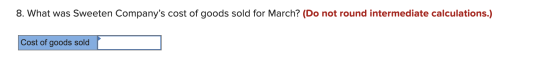 8. What was Sweeten Companys cost of goods sold for March? (Do not round intermediate calculations.) Cost of goods sold