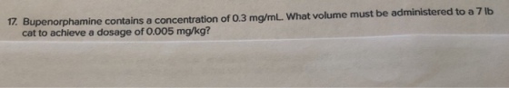 1Z. Bupenorphamine contains a concentration of 0.3 mg/mL. What volume must be administered to a 7 lb cat to achieve a dosage of 0.005 mg/kg?