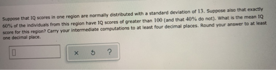 Suppose that IQ scores in one region are normally distributed with a standard deviation of 13. Suppose also that exactly 60%