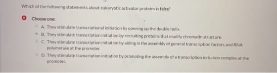 Which of the following statements about eukaryotic activator proteins is false? Choose one: A. They stimulate transcriptional