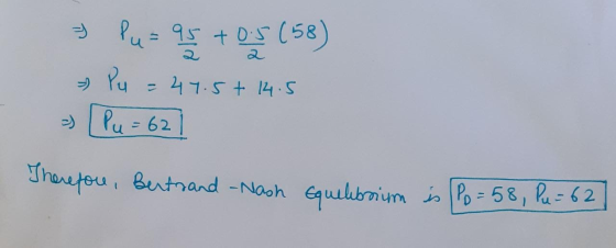 & Pu= 95 +0.5 (58) » Pu = 47.5+ 14.5 - [Pu = 62] Therefore, Bertrand -Nash Equilibrium is Po= 58, Pu = 62]