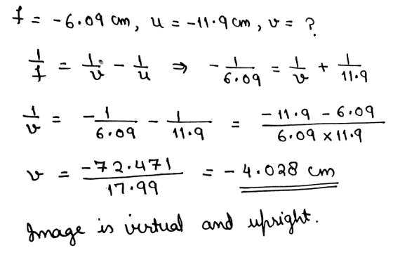 +=-6.09 cm, u =-11.9 cm, v = ? - = -660g = 5 + tog 6.og-thig - 6.09x11.9 v = -72.471 = -4.028 cm - 11.9 -6.09 17.99 Image is