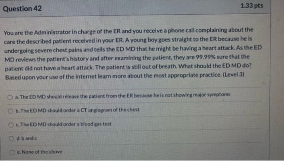 Question 42 1.33 pts You are the Administrator in charge of the ER and you receive a phone call complaining about the care th