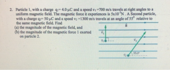 2. Particle 1, with a charge q. 4.0 C and a speed v1 700 m/s travels at right angles to a uniform magnetic field. The magneti