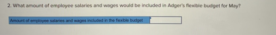 2. What amount of employee salaries and wages would be included in Adgers flexible budget for May? Amount of employee salari
