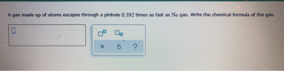 A gas made up of atoms escapes through a pinhole 0.392 times as fast as Ne gas. Write the chemical formula of the gas. X ?
