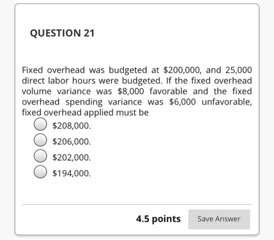 QUESTION 21 Fixed overhead was budgeted at $200,000, and 25,000 direct labor hours were budgeted. If the fixed overhead volum